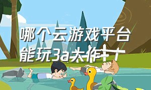 哪个云游戏平台能玩3a大作（3a云游戏哪个助手能玩）