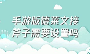 手游版德莱文接斧子需要设置吗