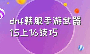 dnf韩服手游武器15上16技巧