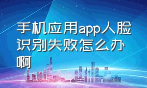 手机应用app人脸识别失败怎么办啊（app本人人脸识别总是不通过怎么办）