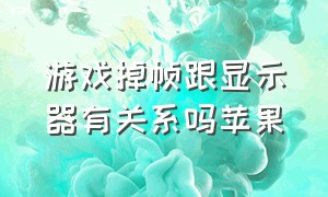 游戏掉帧跟显示器有关系吗苹果（苹果打游戏掉帧以后会解决吗）