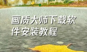 画质大师下载软件安装教程（画质大师官方最新版下载）