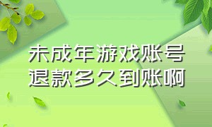 未成年游戏账号退款多久到账啊