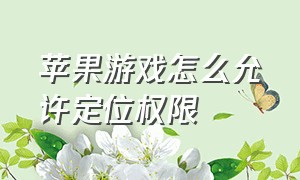 苹果游戏怎么允许定位权限（苹果游戏访问权限怎么解除）