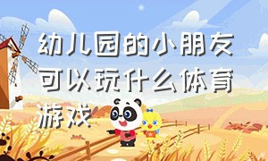 幼儿园的小朋友可以玩什么体育游戏