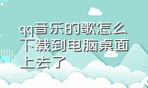 qq音乐的歌怎么下载到电脑桌面上去了