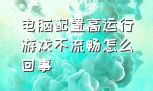 电脑配置高运行游戏不流畅怎么回事