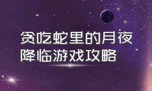 贪吃蛇里的月夜降临游戏攻略（贪吃蛇月夜降临是模仿哪个游戏）