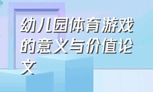 幼儿园体育游戏的意义与价值论文