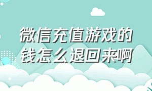 微信充值游戏的钱怎么退回来啊