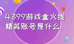 4399游戏盒火线精英账号是什么（4399游戏盒送号火线精英）