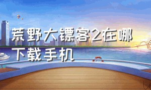 荒野大镖客2在哪下载手机（荒野大镖客 2在手机上怎么下载）