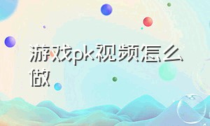 游戏pk视频怎么做