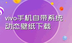 vivo手机自带系统动态壁纸下载（vivo手机自带的壁纸软件）