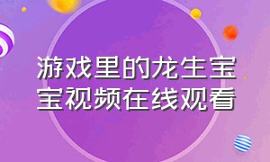 游戏里的龙生宝宝视频在线观看