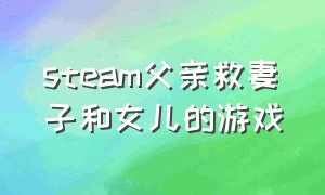 steam父亲救妻子和女儿的游戏