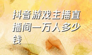 抖音游戏主播直播间一万人多少钱