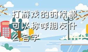 打游戏的时候都可以称呼朋友什么名字