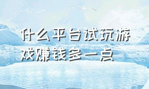 什么平台试玩游戏赚钱多一点