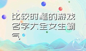 比较时髦的游戏名字大全女生霸气