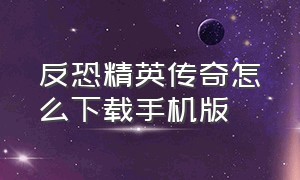 反恐精英传奇怎么下载手机版