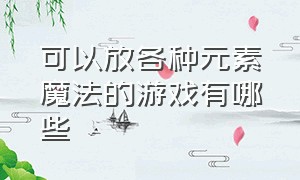 可以放各种元素魔法的游戏有哪些