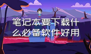 笔记本要下载什么必备软件好用（笔记本要下载什么必备软件好用点）