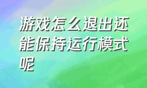 游戏怎么退出还能保持运行模式呢