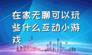 在家无聊可以玩些什么互动小游戏