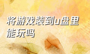 将游戏装到u盘里能玩吗