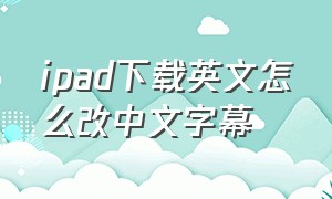 ipad下载英文怎么改中文字幕