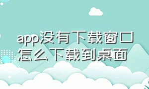 app没有下载窗口怎么下载到桌面