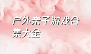 户外亲子游戏合集大全