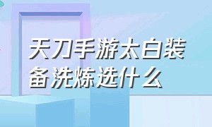 天刀手游太白装备洗炼选什么