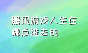 腾讯游戏人生在哪点进去的