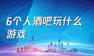 6个人酒吧玩什么游戏