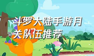 斗罗大陆手游月关队伍推荐