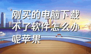 刚买的电脑下载不了软件怎么办呢苹果（苹果笔记本不能下载软件怎么回事）