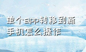 单个app转移到新手机怎么操作（怎么将旧手机单个app转到新手机上）