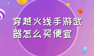 穿越火线手游武器怎么买便宜（穿越火线手游怎样购买英雄武器）