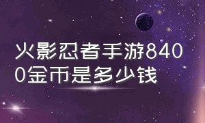 火影忍者手游8400金币是多少钱