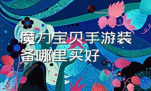 魔力宝贝手游装备哪里买好（魔力宝贝手游85万经验哪里买）