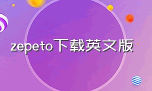 zepeto下载英文版（zepeto英文版安卓下载）