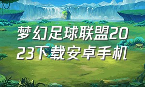 梦幻足球联盟2023下载安卓手机（梦幻足球联盟2024怎么下载安卓）