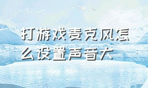 打游戏麦克风怎么设置声音大（打游戏时麦克风声音太小怎么回事）