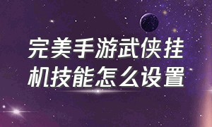 完美手游武侠挂机技能怎么设置