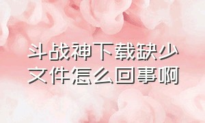 斗战神下载缺少文件怎么回事啊