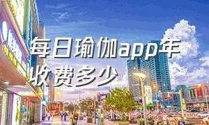 每日瑜伽app年收费多少（每日瑜伽app从哪里退费）