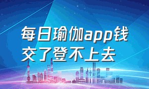 每日瑜伽app钱交了登不上去