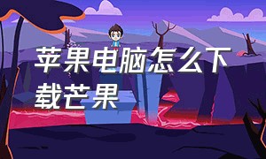 苹果电脑怎么下载芒果（苹果mac怎么下载芒果tv版）